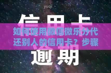 如何使用微信微乐分代还别人的信用卡?步骤和注意事项全面解析 如何使用微信微乐分代还别人的信用卡?步骤和注意事项全面解析