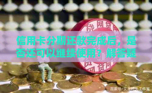 信用卡分期还款完成后，是否还可以继续使用？解答疑问并探讨影响