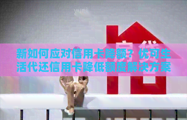 新如何应对信用卡降额？优可生活代还信用卡降低额度解决方案全解析