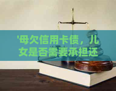 '母欠信用卡债，儿女是否需要承担还款责任？'