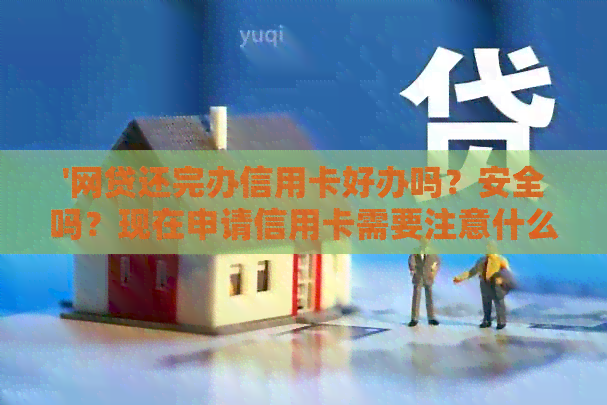 '网贷还完办信用卡好办吗？安全吗？现在申请信用卡需要注意什么？'