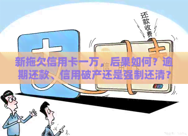 新拖欠信用卡一万，后果如何？逾期还款、信用破产还是强制还清？