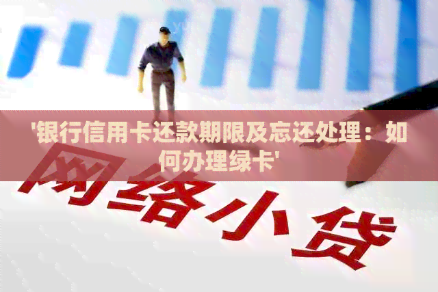 '银行信用卡还款期限及忘还处理:如何办理绿卡'
