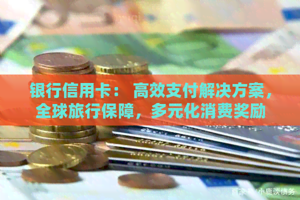 银行信用卡： 高效支付解决方案，全球旅行保障，多元化消费奖励