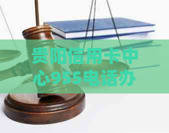 贵阳信用卡中心955电话办理逾期处理及代办服务