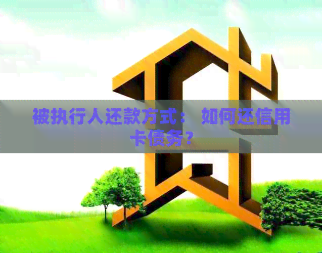 被执行人还款方式： 如何还信用卡债务？