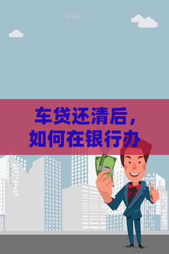 车贷还清后，如何在银行办理信用卡？需要满足哪些条件？