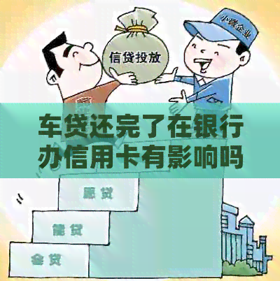 车贷还完了在银行办信用卡有影响吗？怎么办？