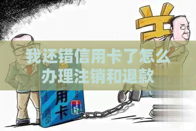 我还错信用卡了怎么办理注销和退款