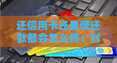还信用卡还更低还款额会怎么样：对的影响及后果详解