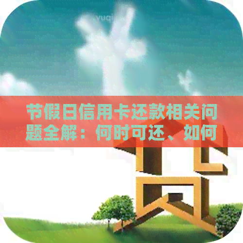 节假日信用卡还款相关问题全解：何时可还、如何操作以及可能的影响