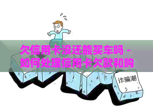 欠信用卡没还能买车吗 - 如何处理信用卡欠款和购车问题