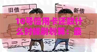 10号信用卡还款什么时候刷划算：最晚还款时间与刷卡时机