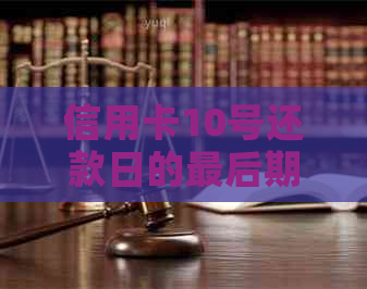 信用卡10号还款日的最后期限：何时还款最合适？