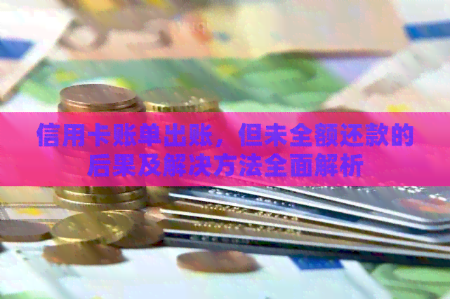 信用卡账单出账，但未全额还款的后果及解决方法全面解析