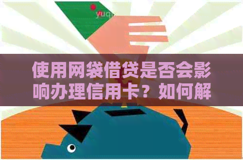 使用网袋借贷是否会影响办理信用卡?如何解决这个问题? 使用网袋借贷是否会影响办理信用卡?如何解决这个问题?