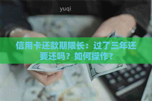 信用卡还款期限长：过了三年还要还吗？如何操作？