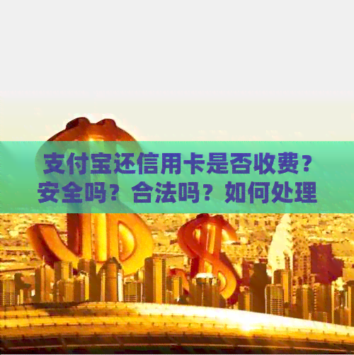 支付宝还信用卡是否收费？安全吗？合法吗？如何处理？