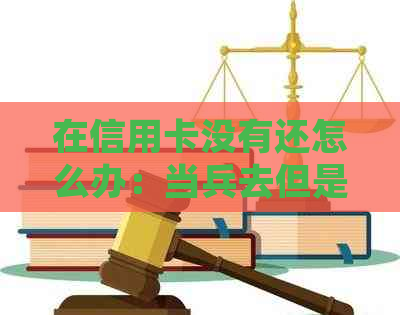 在信用卡没有还怎么办：当兵去但是信用卡没还清怎么处理？