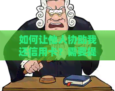 如何让他人协助我还信用卡？需要提供哪些信息和步骤？