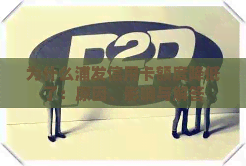 为什么浦发信用卡额度降低了：原因、影响与解答