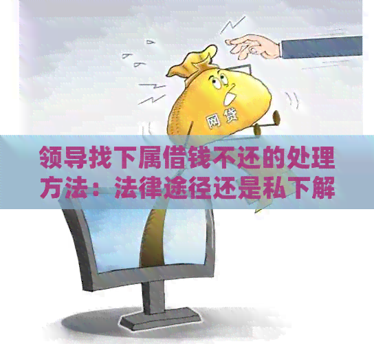 领导找下属借钱不还的处理方法：法律途径还是私下解决？