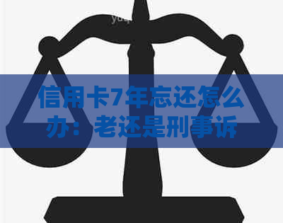 信用卡7年忘还怎么办:老还是刑事诉讼?逾期还款后果解析 信用卡7年忘还怎么办:老还是刑事诉讼?逾期还款后果解析
