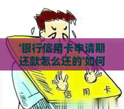 '银行信用卡申请期还款怎么还的'如何操作及注意事项