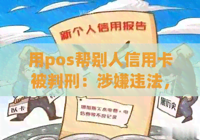 用pos帮别人信用卡被判刑：涉嫌违法，将面临法律制裁。
