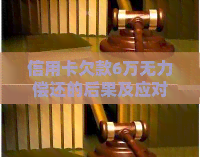 信用卡欠款6万无力偿还的后果及应对措