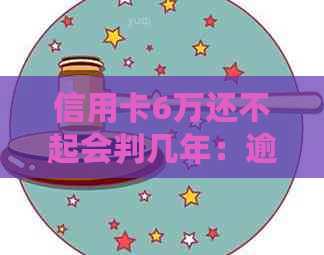 信用卡6万还不起会判几年：逾期不还的后果及处理建议