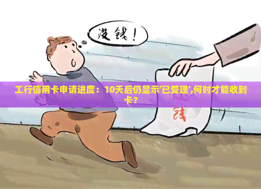工行信用卡申请进度：10天后仍显示'已受理',何时才能收到卡？