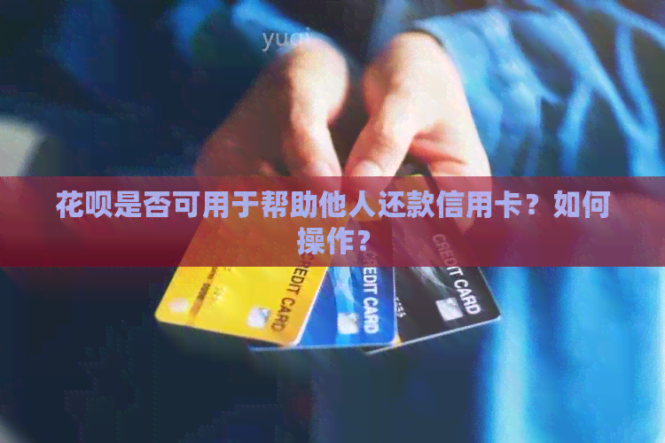 信用卡是否可用于帮助他人还款信用卡？如何操作？