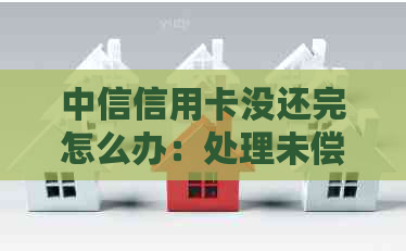 中信信用卡没还完怎么办：处理未偿还款项的完整指南