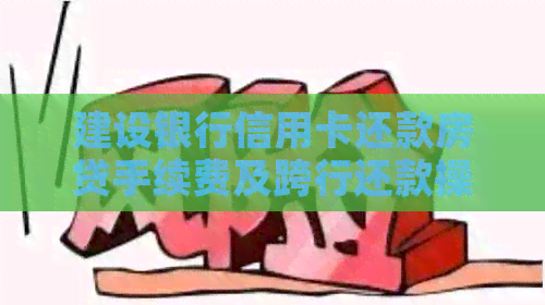 建设银行信用卡还款房贷手续费及跨行还款操作指南