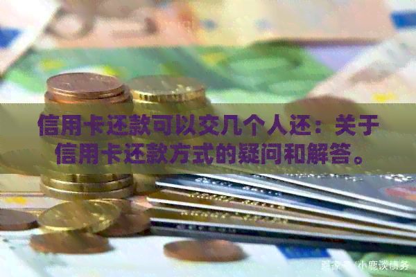 信用卡还款可以交几个人还：关于信用卡还款方式的疑问和解答。