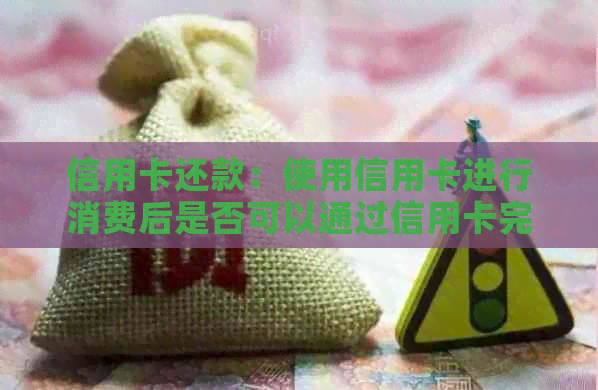 信用卡还款：使用信用卡进行消费后是否可以通过信用卡完成还款？