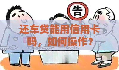 还车贷能用信用卡吗，如何操作？