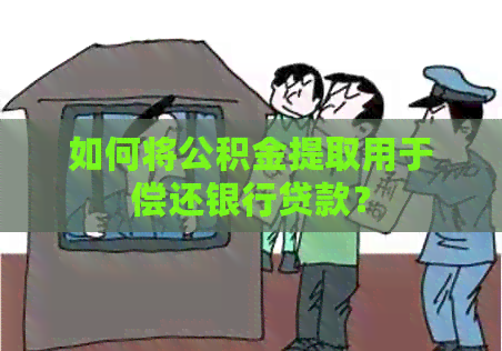 如何将公积金提取用于偿还银行贷款？