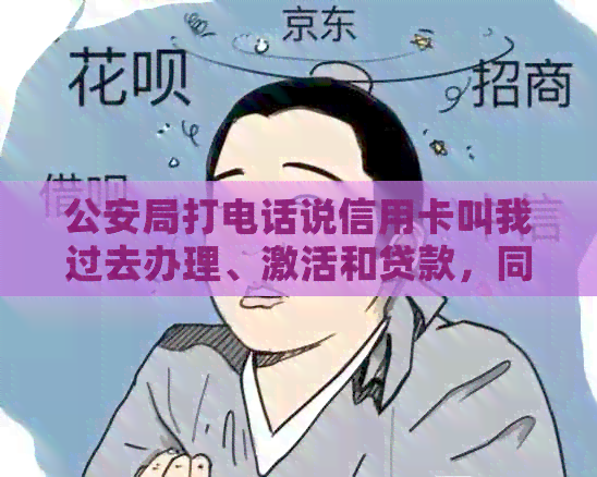 公安局打电话说信用卡叫我过去办理、激活和贷款，同时提醒防范诈骗！