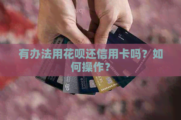 有办法用信用卡还信用卡吗？如何操作？