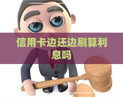 信用卡边还边刷算利息吗