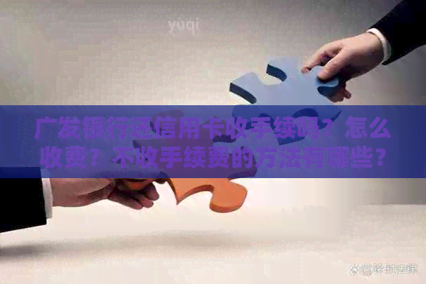 广发银行还信用卡收手续吗？怎么收费？不收手续费的方法有哪些？如何操作？