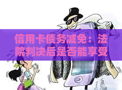 信用卡债务减免：法院判决后是否能享受减免政策及具体操作步骤