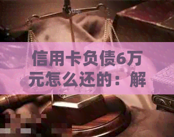 信用卡负债6万元怎么还的：解决方法与建议