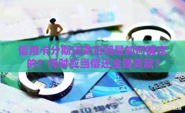 信用卡分期还款日期是如何确定的？何时应当偿还全部贷款？