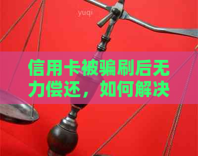 信用卡被骗刷后无力偿还，如何解决还款问题以及防范类似？
