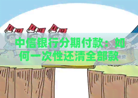 中信银行分期付款：如何一次性还清全部款项？