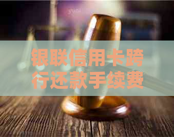 银联信用卡跨行还款手续费解析：银行、还款方式及实际操作步骤