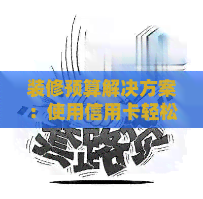 装修预算解决方案：使用信用卡轻松规划并控制装修费用